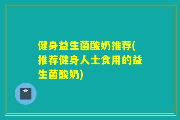 健身益生菌酸奶推荐(推荐健身人士食用的益生菌酸奶)