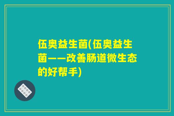 伍奥益生菌(伍奥益生菌——改善肠道微生态的好帮手) 伍奥益生菌(伍奥益生菌——改善肠道微生态的好帮手)