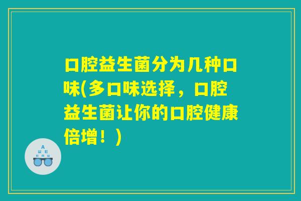 口腔益生菌分为几种口味(多口味选择，口腔益生菌让你的口腔健康倍增！)