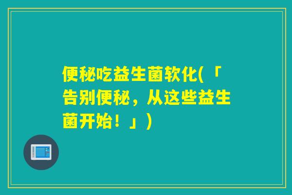 便秘吃益生菌软化(「告别便秘，从这些益生菌开始！」)