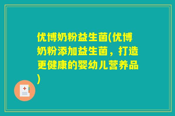 优博奶粉益生菌(优博奶粉添加益生菌,打造更健康的婴幼儿营养品) 优博奶粉益生菌(优博奶粉添加益生菌,打造更健康的婴幼儿营养品)