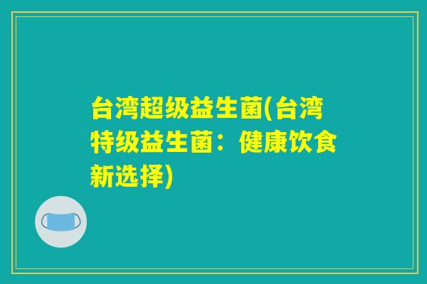台湾超级益生菌(台湾特级益生菌：健康饮食新选择)