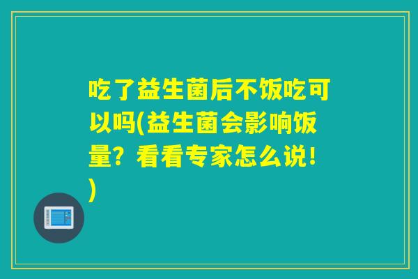 吃了益生菌后不饭吃可以吗(益生菌会影响饭量？看看专家怎么说！)