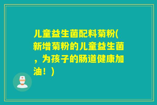 儿童益生菌配料菊粉(新增菊粉的儿童益生菌，为孩子的肠道健康加油！)