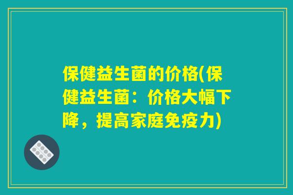 保健益生菌的价格(保健益生菌：价格大幅下降，提高家庭免疫力)