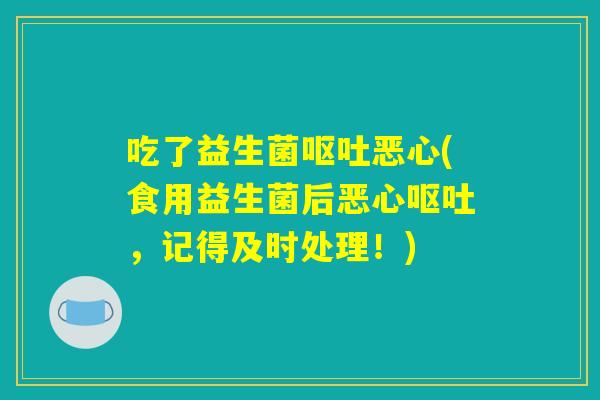吃了益生菌呕吐恶心(食用益生菌后恶心呕吐，记得及时处理！)