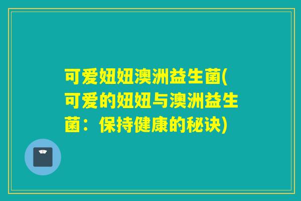可爱妞妞澳洲益生菌(可爱的妞妞与澳洲益生菌：保持健康的秘诀)