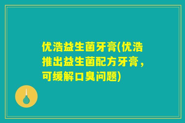 优浩益生菌牙膏(优浩推出益生菌配方牙膏，可缓解口臭问题)