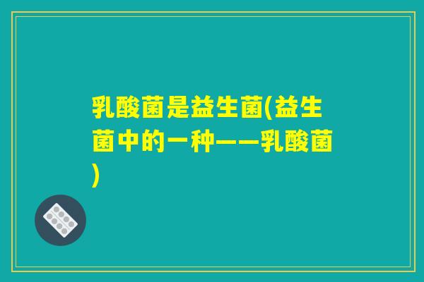乳酸菌是益生菌(益生菌中的一种——乳酸菌) 乳酸菌是益生菌(益生菌中的一种——乳酸菌)