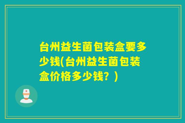 台州益生菌包装盒要多少钱(台州益生菌包装盒价格多少钱?) 台州益生菌包装盒要多少钱(台州益生菌包装盒价格多少钱?)