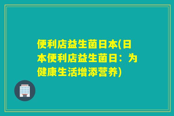 便利店益生菌日本(日本便利店益生菌日：为健康生活增添营养)