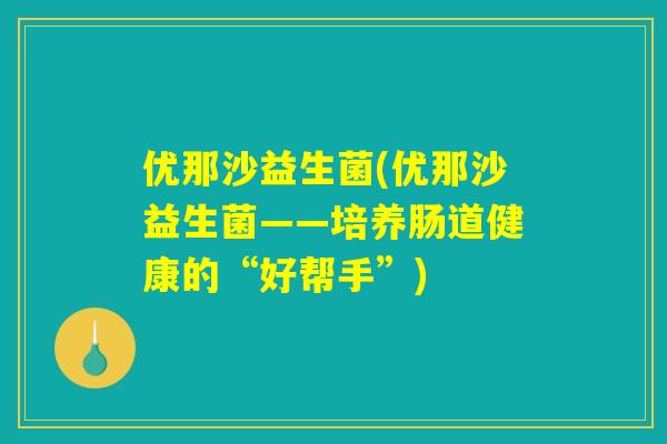 优那沙益生菌(优那沙益生菌——培养肠道健康的“好帮手”)