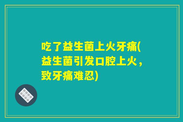 吃了益生菌上火牙痛(益生菌引发口腔上火，致牙痛难忍)