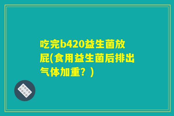 吃完b420益生菌放屁(食用益生菌后排出气体加重？)