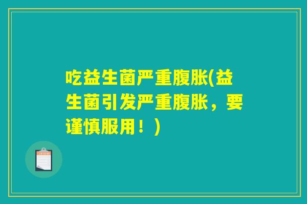 吃益生菌严重腹胀(益生菌引发严重腹胀，要谨慎服用！)