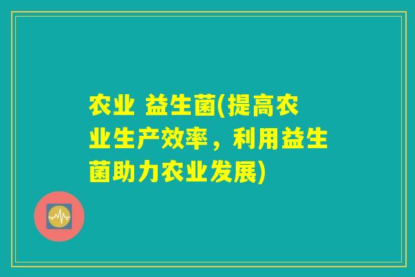 农业 益生菌(提高农业生产效率，利用益生菌助力农业发展)