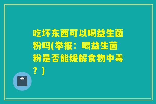 吃坏东西可以喝益生菌粉吗(举报:喝益生菌粉是否能缓解食物中毒?) 吃坏东西可以喝益生菌粉吗(举报:喝益生菌粉是否能缓解食物中毒?)