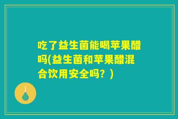 吃了益生菌能喝苹果醋吗(益生菌和苹果醋混合饮用安全吗？)