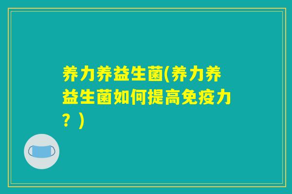 养力养益生菌(养力养益生菌如何提高免疫力？)