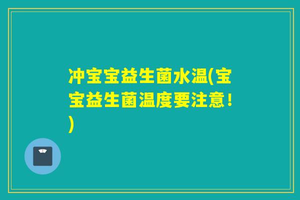 冲宝宝益生菌水温(宝宝益生菌温度要注意！)
