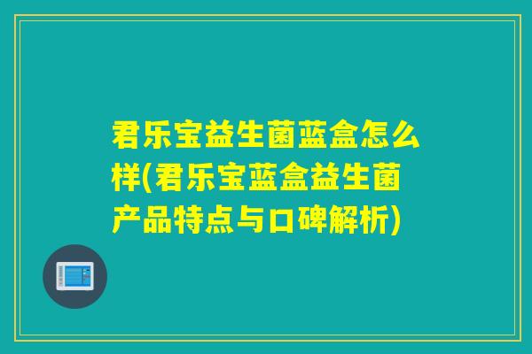 君乐宝益生菌蓝盒怎么样(君乐宝蓝盒益生菌产品特点与口碑解析)