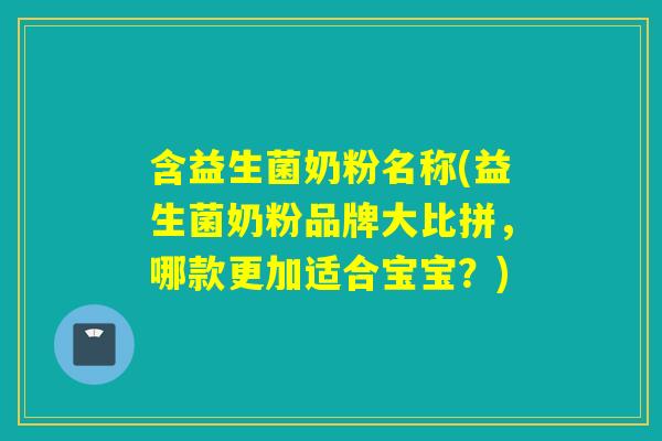 含益生菌奶粉名称(益生菌奶粉品牌大比拼，哪款更加适合宝宝？)