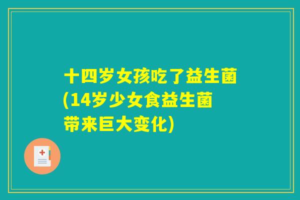 十四岁女孩吃了益生菌(14岁少女食益生菌带来巨大变化)