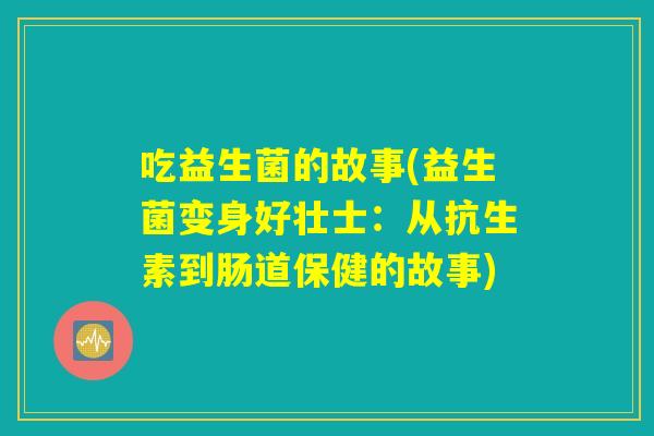 吃益生菌的故事(益生菌变身好壮士：从抗生素到肠道保健的故事)