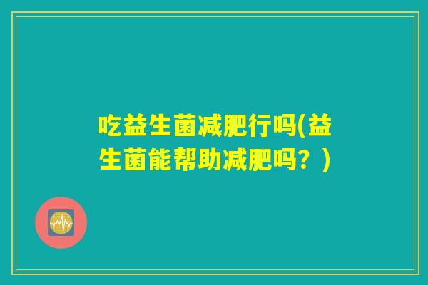 吃益生菌行吗(益生菌能帮助吗?) 吃益生菌行吗(益生菌能帮助吗?)