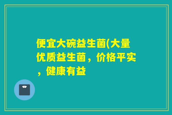 便宜大碗益生菌(大量优质益生菌，价格平实，健康有益