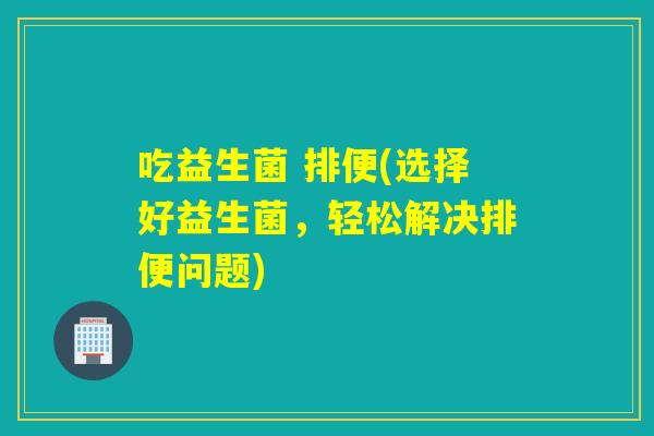 吃益生菌 排便(选择好益生菌，轻松解决排便问题)