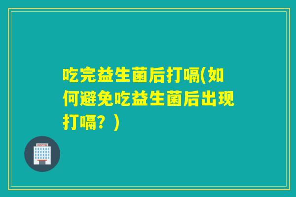 吃完益生菌后打嗝(如何避免吃益生菌后出现打嗝？)