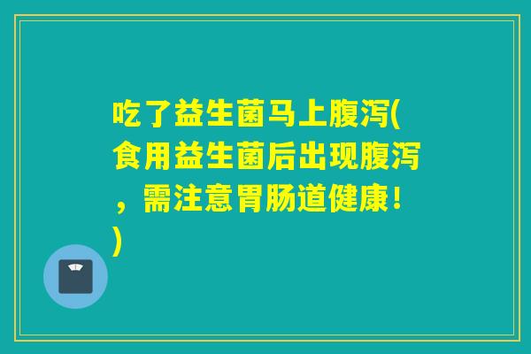 吃了益生菌马上(食用益生菌后出现,需注意道健康!) 吃了益生菌马上(食用益生菌后出现,需注意道健康!)