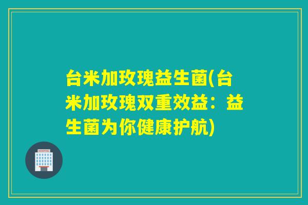 台米加玫瑰益生菌(台米加玫瑰双重效益：益生菌为你健康护航)