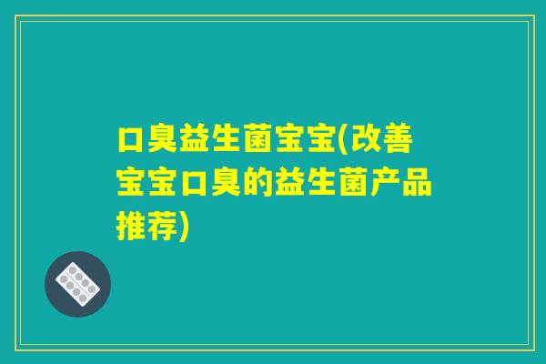 口臭益生菌宝宝(改善宝宝口臭的益生菌产品推荐)