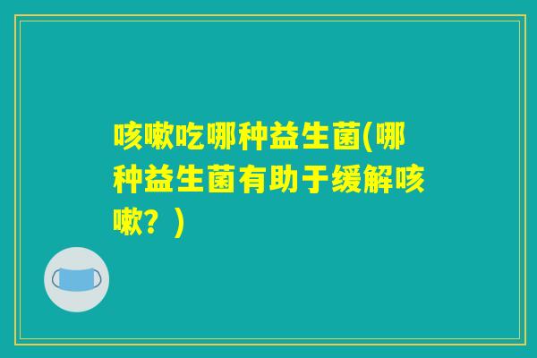 咳嗽吃哪种益生菌(哪种益生菌有助于缓解咳嗽？)