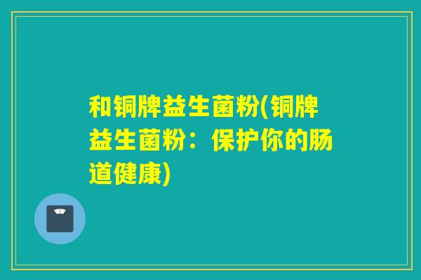 和铜牌益生菌粉(铜牌益生菌粉:保护你的肠道健康) 和铜牌益生菌粉(铜牌益生菌粉:保护你的肠道健康)