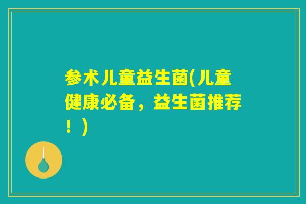 参术儿童益生菌(儿童健康必备，益生菌推荐！)