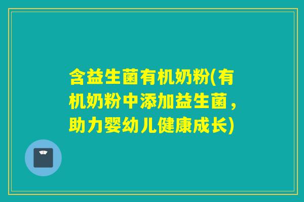含益生菌有机奶粉(有机奶粉中添加益生菌，助力婴幼儿健康成长)