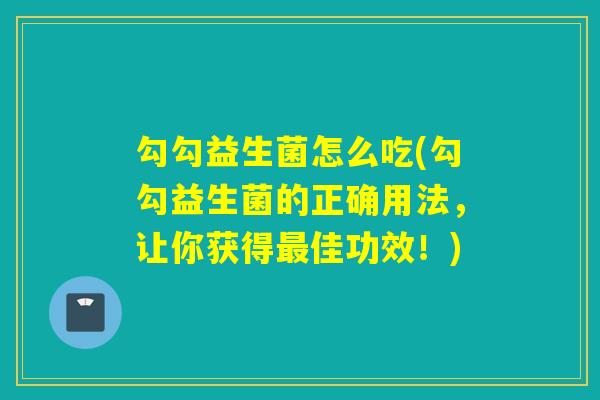 勾勾益生菌怎么吃(勾勾益生菌的正确用法，让你获得最佳功效！)