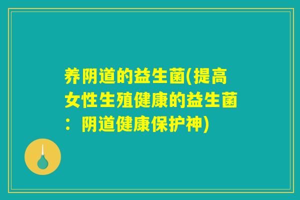 养阴道的益生菌(提高女性生殖健康的益生菌：阴道健康保护神)