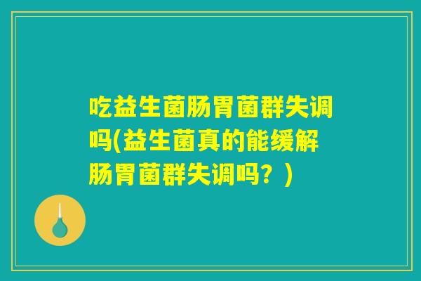 吃益生菌肠胃菌群失调吗(益生菌真的能缓解肠胃菌群失调吗？)