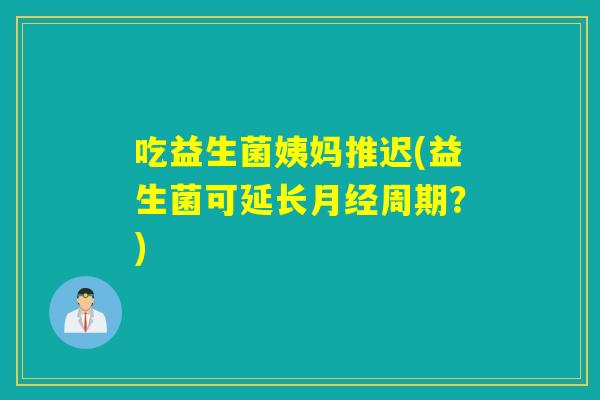 吃益生菌姨妈推迟(益生菌可延长月经周期？)