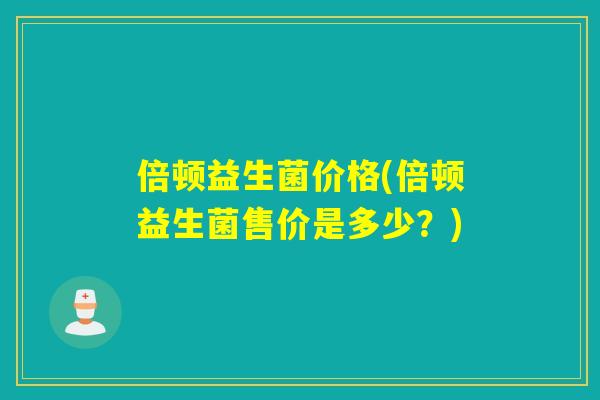 倍顿益生菌价格(倍顿益生菌售价是多少?) 倍顿益生菌价格(倍顿益生菌售价是多少?)