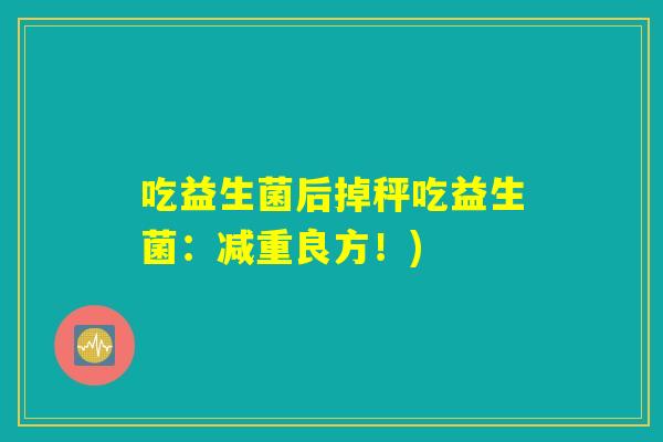 吃益生菌后掉秤吃益生菌:减重良方!) 吃益生菌后掉秤吃益生菌:减重良方!)