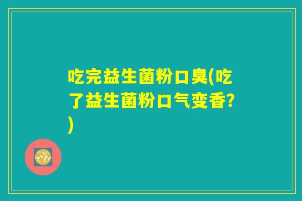 吃完益生菌粉(吃了益生菌粉口气变香?) 吃完益生菌粉(吃了益生菌粉口气变香?)