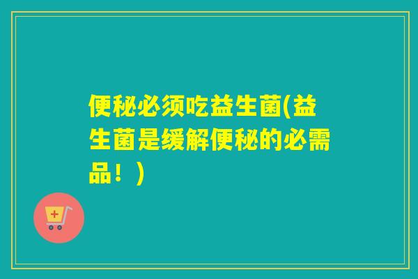 便秘必须吃益生菌(益生菌是缓解便秘的必需品！)