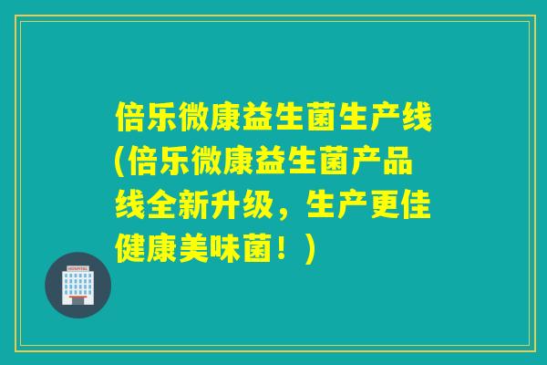倍乐微康益生菌生产线(倍乐微康益生菌产品线全新升级，生产更佳健康美味菌！)
