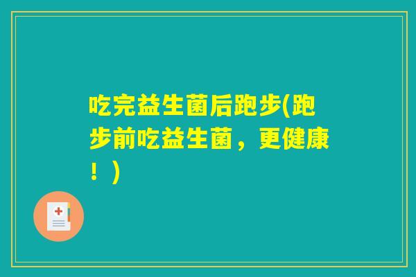 吃完益生菌后跑步(跑步前吃益生菌,更健康!) 吃完益生菌后跑步(跑步前吃益生菌,更健康!)