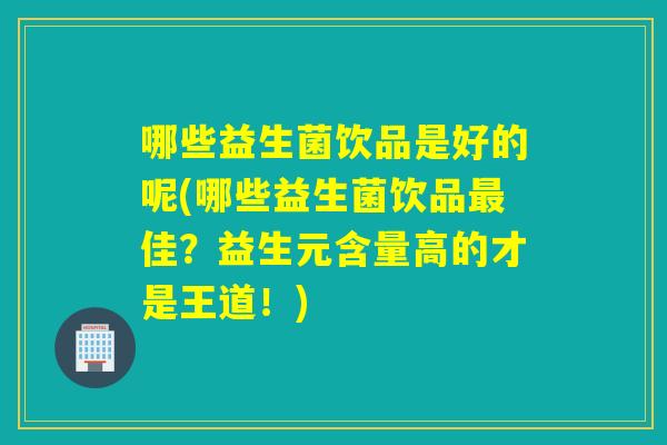 哪些益生菌饮品是好的呢(哪些益生菌饮品佳?益生元含量高的才是王道!) 哪些益生菌饮品是好的呢(哪些益生菌饮品佳?益生元含量高的才是王道!)